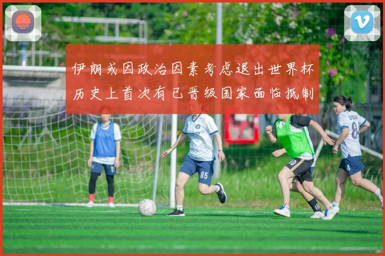 伊朗或因政治因素考虑退出世界杯历史上首次有已晋级国家面临抵制风险