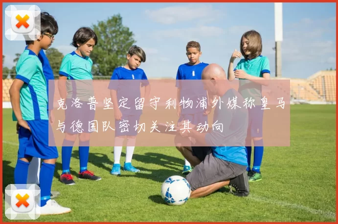 克洛普坚定留守利物浦外媒称皇马与德国队密切关注其动向