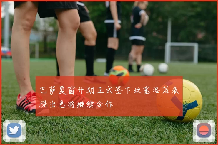 巴萨夏窗计划正式签下坎塞洛若表现出色将继续合作