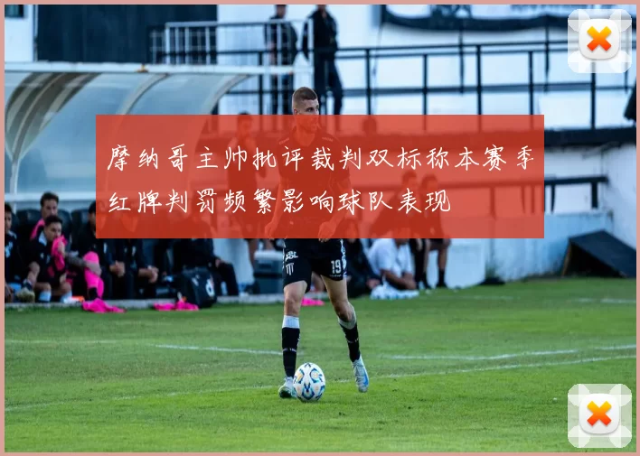 摩纳哥主帅批评裁判双标称本赛季红牌判罚频繁影响球队表现
