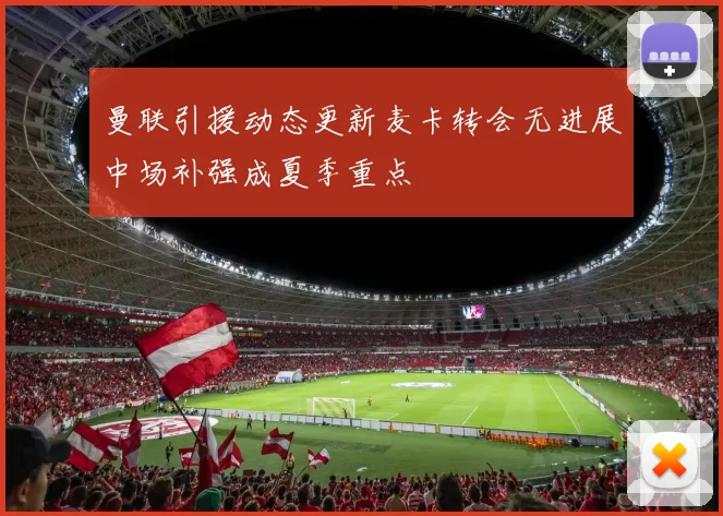 曼联引援动态更新麦卡转会无进展中场补强成夏季重点