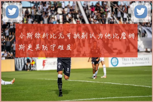 小斯称科比无可挑剔认为他比詹姆斯更具防守难度