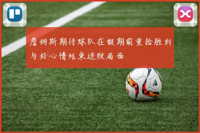 詹姆斯期待球队在假期前重拾胜利与好心情结束连败局面