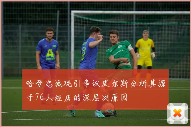 哈登忠诚观引争议皮尔斯分析其源于76人经历的深层次原因