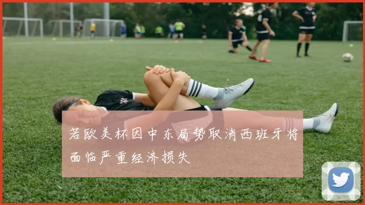 若欧美杯因中东局势取消西班牙将面临严重经济损失