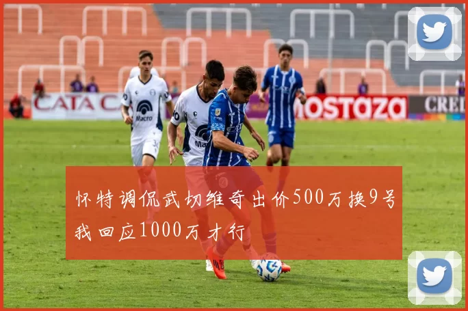 怀特调侃武切维奇出价500万换9号我回应1000万才行