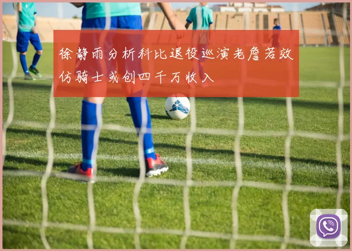 徐静雨分析科比退役巡演老詹若效仿骑士或创四千万收入