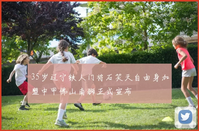 35岁辽宁铁人门将石笑天自由身加盟中甲佛山南狮正式宣布