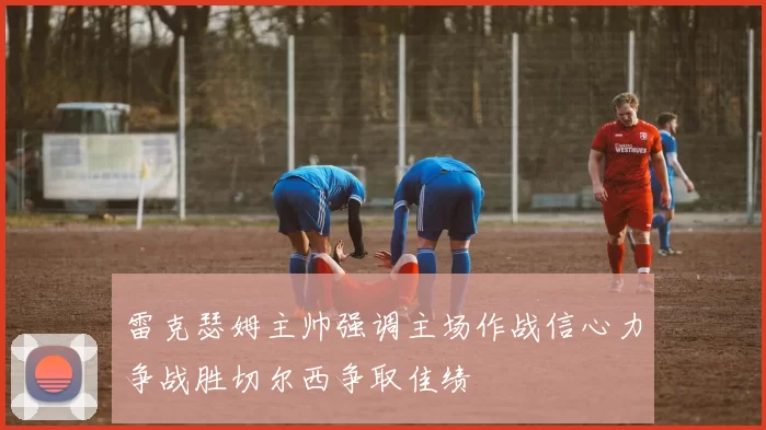 雷克瑟姆主帅强调主场作战信心力争战胜切尔西争取佳绩