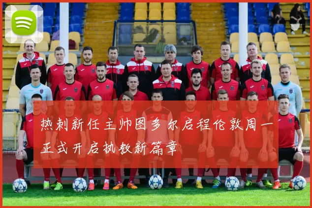 热刺新任主帅图多尔启程伦敦周一正式开启执教新篇章