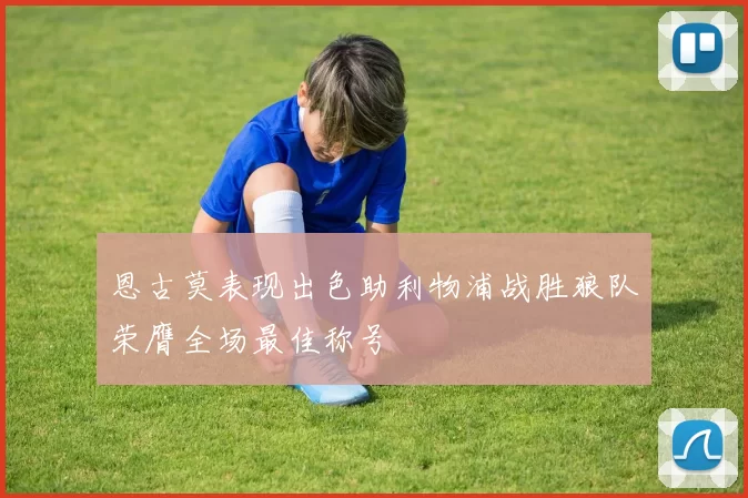 恩古莫表现出色助利物浦战胜狼队荣膺全场最佳称号