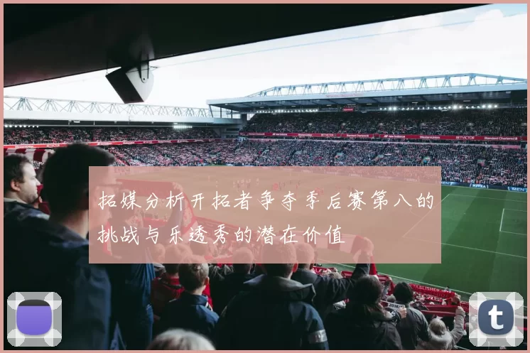 拓媒分析开拓者争夺季后赛第八的挑战与乐透秀的潜在价值