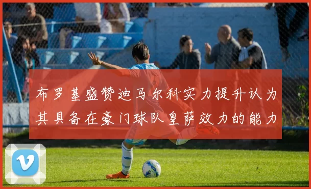 布罗基盛赞迪马尔科实力提升认为其具备在豪门球队皇萨效力的能力