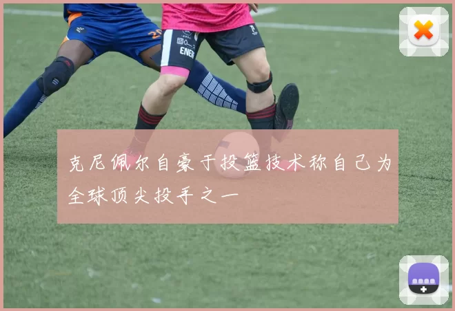 克尼佩尔自豪于投篮技术称自己为全球顶尖投手之一