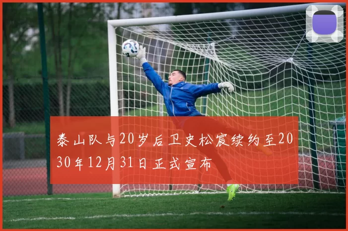 泰山队与20岁后卫史松宸续约至2030年12月31日正式宣布