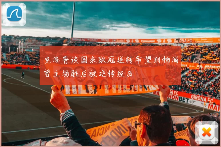 克洛普谈国米欧冠逆转希望利物浦曾主场胜后被逆转经历