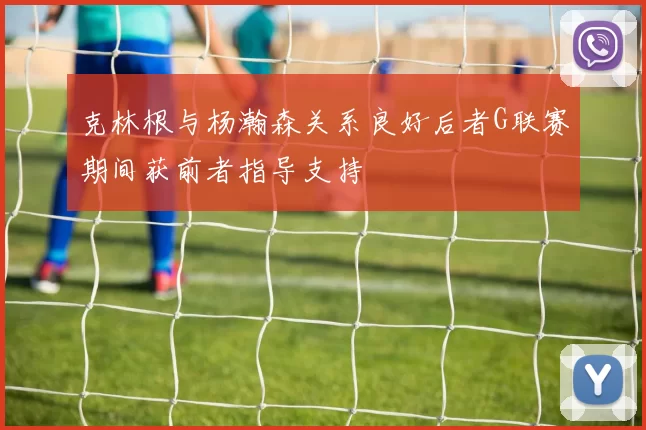 克林根与杨瀚森关系良好后者G联赛期间获前者指导支持