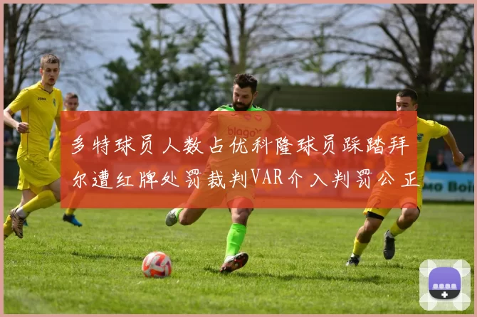 多特球员人数占优科隆球员踩踏拜尔遭红牌处罚裁判VAR介入判罚公正