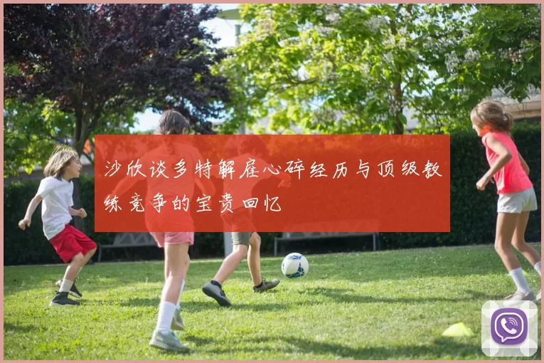 沙欣谈多特解雇心碎经历与顶级教练竞争的宝贵回忆