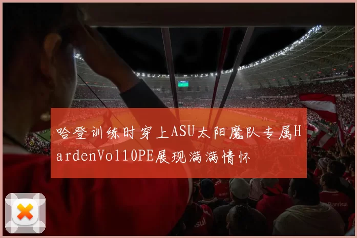 哈登训练时穿上ASU太阳魔队专属HardenVol10PE展现满满情怀