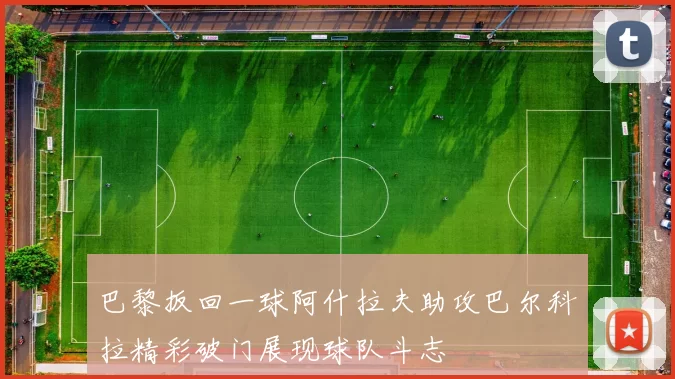 巴黎扳回一球阿什拉夫助攻巴尔科拉精彩破门展现球队斗志