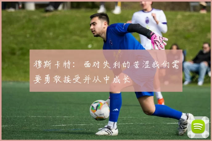 穆斯卡特：面对失利的苦涩我们需要勇敢接受并从中成长