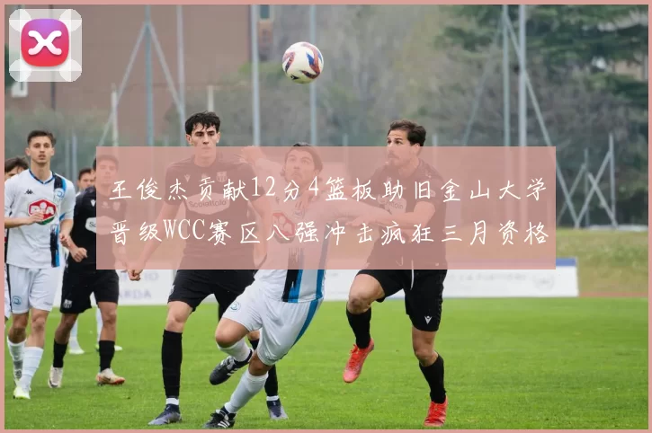 王俊杰贡献12分4篮板助旧金山大学晋级WCC赛区八强冲击疯狂三月资格